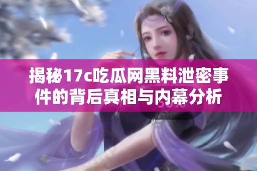 揭秘17c吃瓜网黑料泄密事件的背后真相与内幕分析