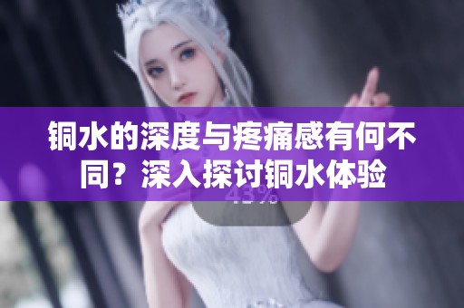 铜水的深度与疼痛感有何不同？深入探讨铜水体验