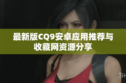 最新版CQ9安卓应用推荐与收藏网资源分享