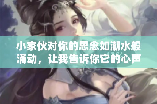 小家伙对你的思念如潮水般涌动，让我告诉你它的心声