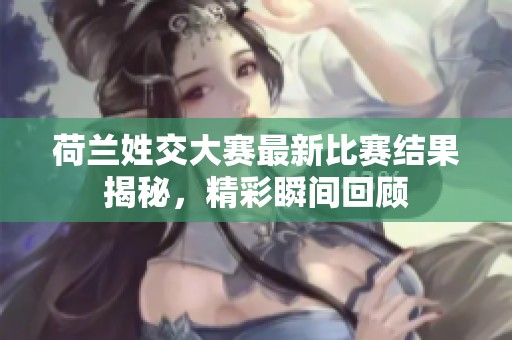 荷兰姓交大赛最新比赛结果揭秘，精彩瞬间回顾