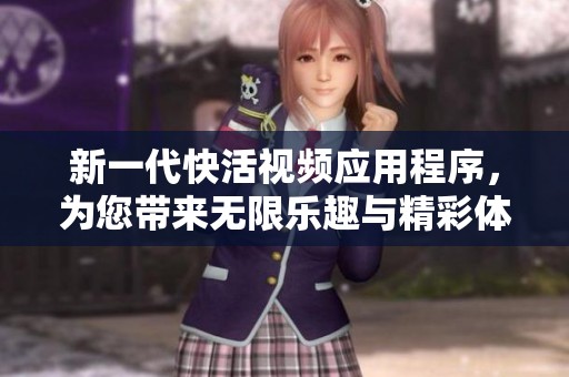新一代快活视频应用程序，为您带来无限乐趣与精彩体验