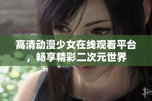 高清动漫少女在线观看平台，畅享精彩二次元世界