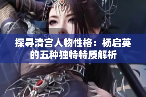 探寻清宫人物性格：杨启英的五种独特特质解析