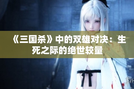 《三国杀》中的双雄对决：生死之际的绝世较量