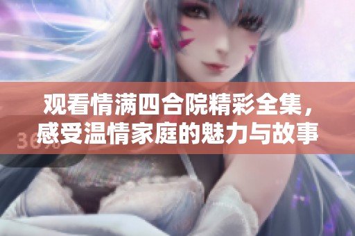 观看情满四合院精彩全集，感受温情家庭的魅力与故事