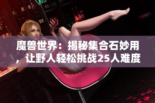 魔兽世界：揭秘集合石妙用，让野人轻松挑战25人难度奥杜尔攻略