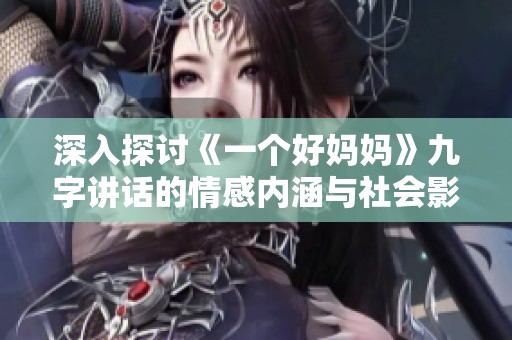 深入探讨《一个好妈妈》九字讲话的情感内涵与社会影响
