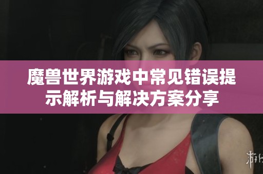魔兽世界游戏中常见错误提示解析与解决方案分享