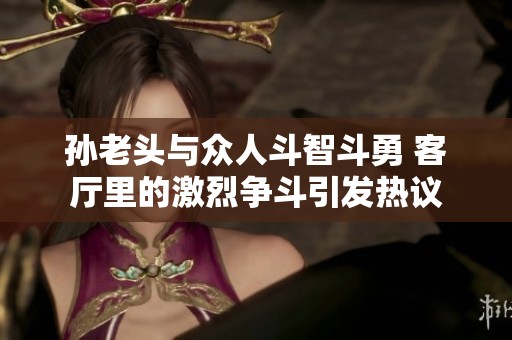 孙老头与众人斗智斗勇 客厅里的激烈争斗引发热议