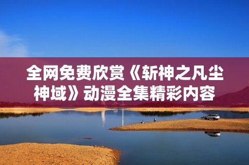 全网免费欣赏《斩神之凡尘神域》动漫全集精彩内容