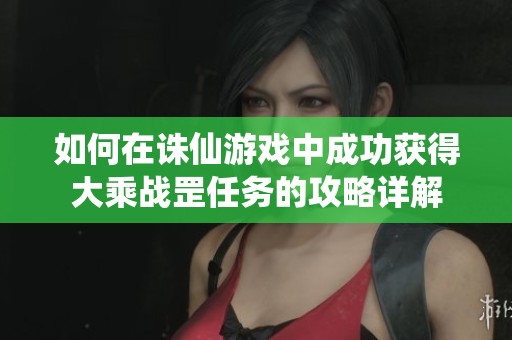 如何在诛仙游戏中成功获得大乘战罡任务的攻略详解