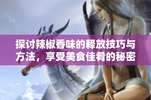 探讨辣椒香味的释放技巧与方法，享受美食佳肴的秘密