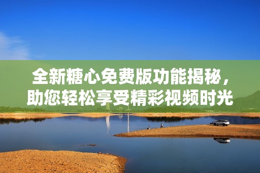 全新糖心免费版功能揭秘，助您轻松享受精彩视频时光
