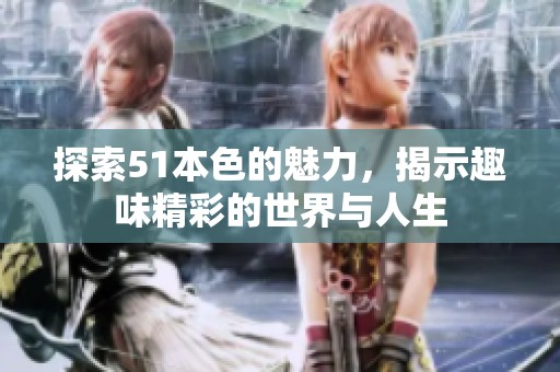 探索51本色的魅力，揭示趣味精彩的世界与人生