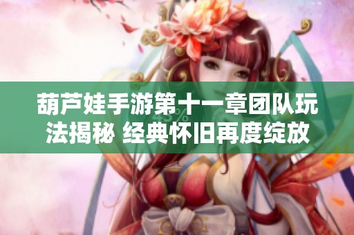 葫芦娃手游第十一章团队玩法揭秘 经典怀旧再度绽放光芒