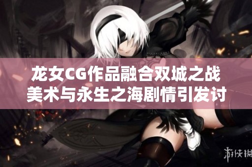 龙女CG作品融合双城之战美术与永生之海剧情引发讨论