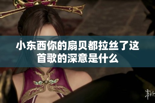 小东西你的扇贝都拉丝了这首歌的深意是什么