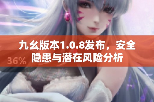九幺版本1.0.8发布，安全隐患与潜在风险分析