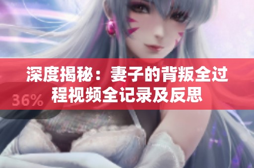 深度揭秘：妻子的背叛全过程视频全记录及反思
