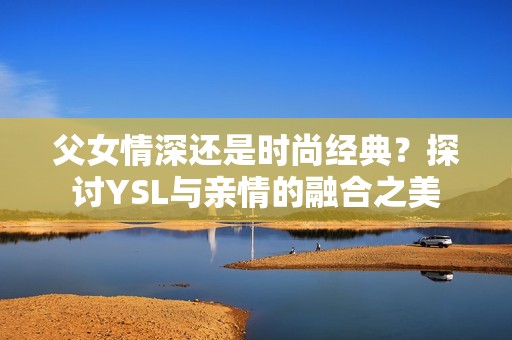 父女情深还是时尚经典？探讨YSL与亲情的融合之美