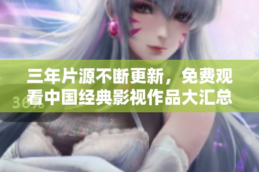 三年片源不断更新，免费观看中国经典影视作品大汇总