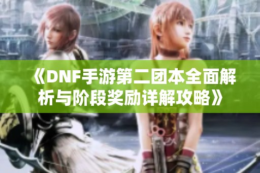 《DNF手游第二团本全面解析与阶段奖励详解攻略》