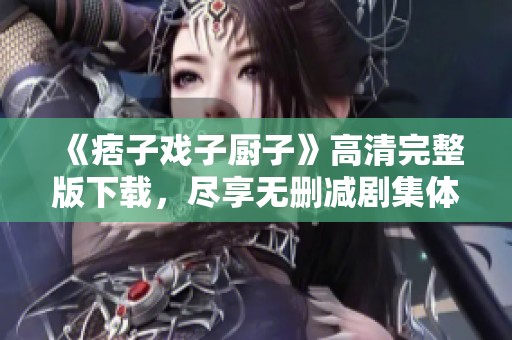 《痞子戏子厨子》高清完整版下载，尽享无删减剧集体验！