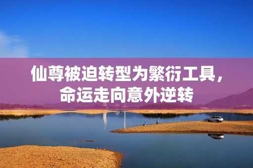 仙尊被迫转型为繁衍工具，命运走向意外逆转