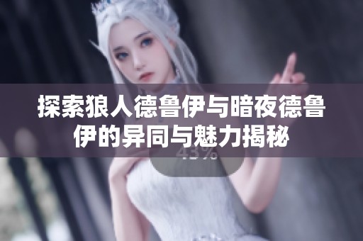 探索狼人德鲁伊与暗夜德鲁伊的异同与魅力揭秘