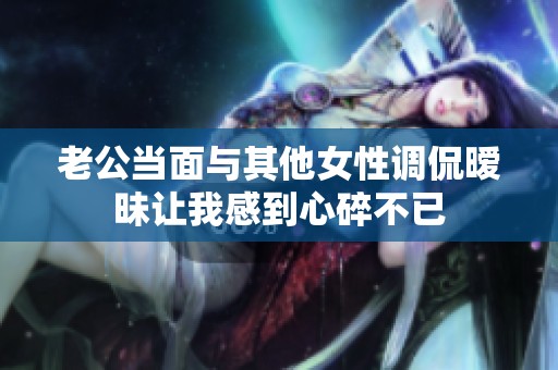 老公当面与其他女性调侃暧昧让我感到心碎不已