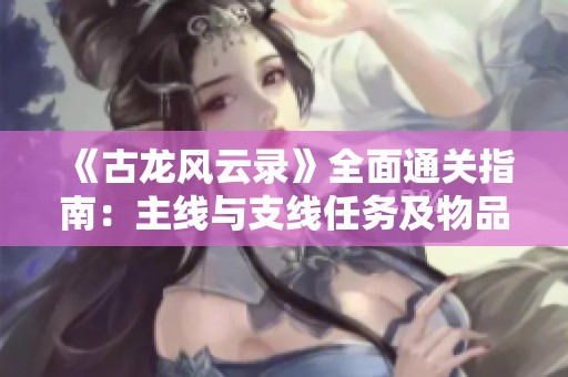 《古龙风云录》全面通关指南：主线与支线任务及物品收集详解
