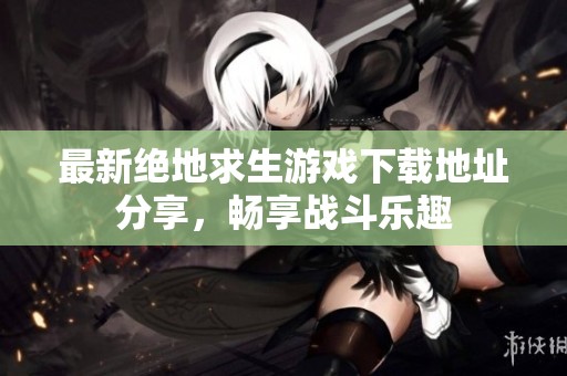 最新绝地求生游戏下载地址分享，畅享战斗乐趣
