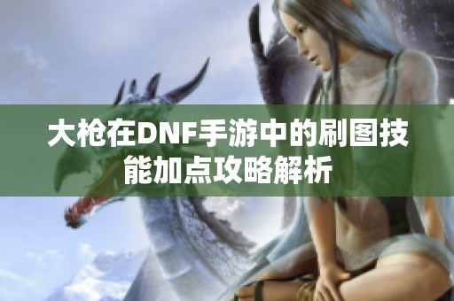 大枪在DNF手游中的刷图技能加点攻略解析