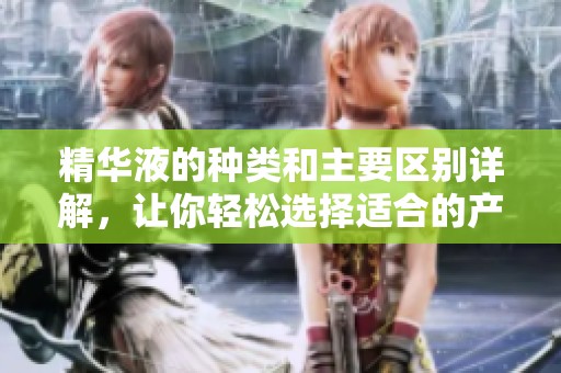 精华液的种类和主要区别详解，让你轻松选择适合的产品