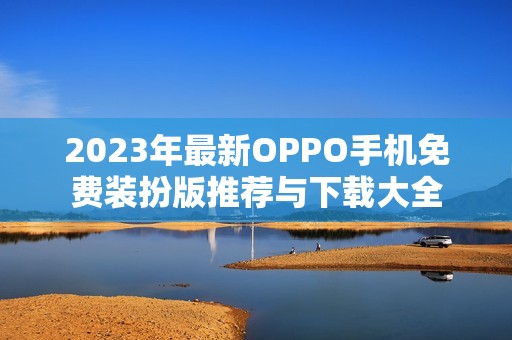 2023年最新OPPO手机免费装扮版推荐与下载大全