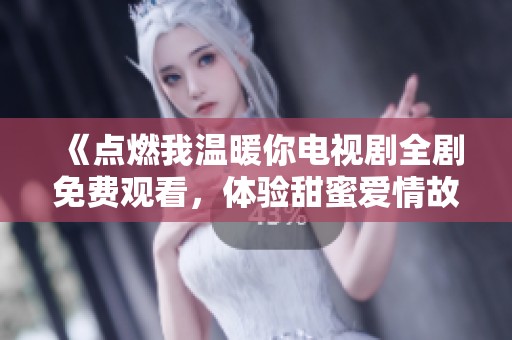 《点燃我温暖你电视剧全剧免费观看，体验甜蜜爱情故事》