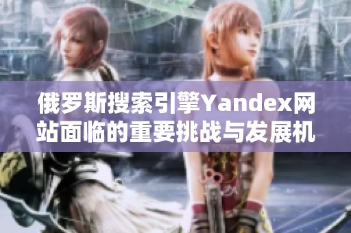 俄罗斯搜索引擎Yandex网站面临的重要挑战与发展机遇