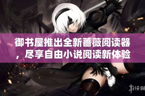 御书屋推出全新蔷薇阅读器，尽享自由小说阅读新体验