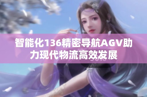 智能化136精密导航AGV助力现代物流高效发展