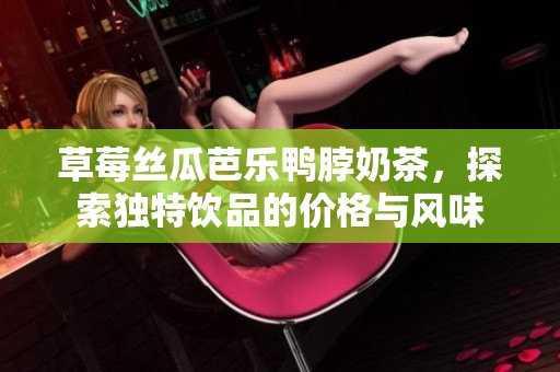 草莓丝瓜芭乐鸭脖奶茶，探索独特饮品的价格与风味