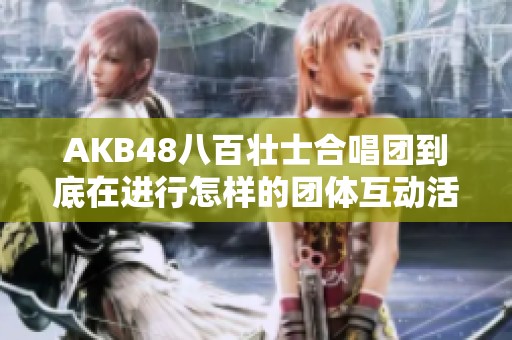 AKB48八百壮士合唱团到底在进行怎样的团体互动活动