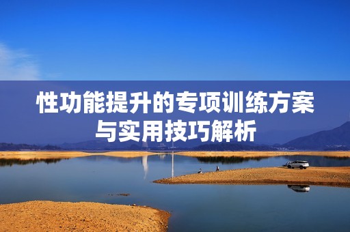 性功能提升的专项训练方案与实用技巧解析