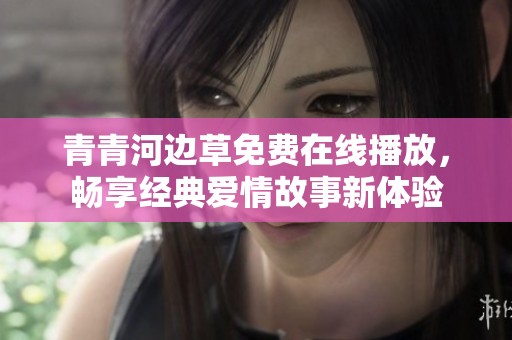 青青河边草免费在线播放，畅享经典爱情故事新体验
