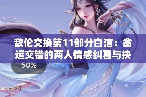 敌伦交换第11部分白洁：命运交错的两人情感纠葛与抉择