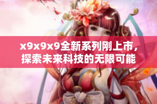 x9x9x9全新系列刚上市，探索未来科技的无限可能