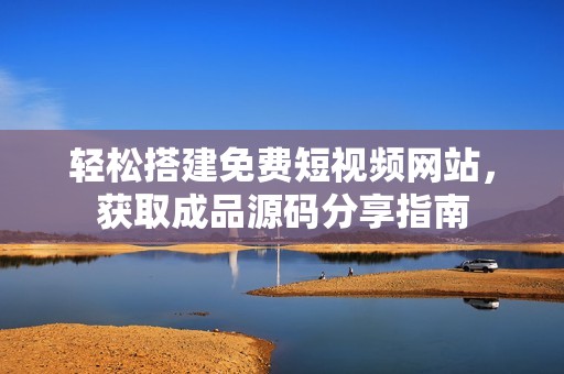 轻松搭建免费短视频网站，获取成品源码分享指南