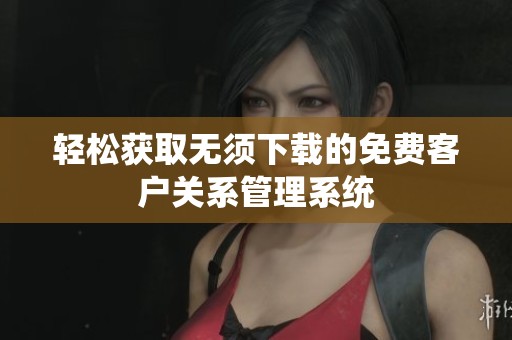 轻松获取无须下载的免费客户关系管理系统
