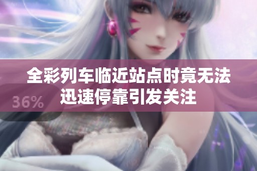 全彩列车临近站点时竟无法迅速停靠引发关注