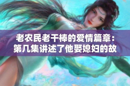 老农民老干棒的爱情篇章：第几集讲述了他娶媳妇的故事